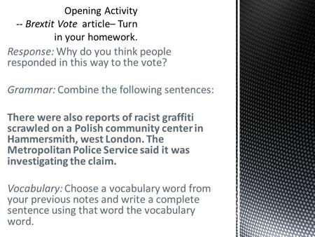 Response: Why do you think people responded in this way to the vote? Grammar: Combine the following sentences: There were also reports of racist graffiti.