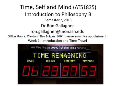 Time, Self and Mind (ATS1835) Introduction to Philosophy B Semester 2, 2015 Dr Ron Gallagher Office Hours: Clayton: Thu 1-2pm.