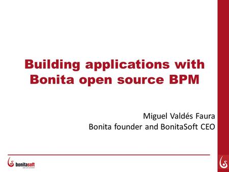 Building applications with Bonita open source BPM Miguel Valdés Faura Bonita founder and BonitaSoft CEO.
