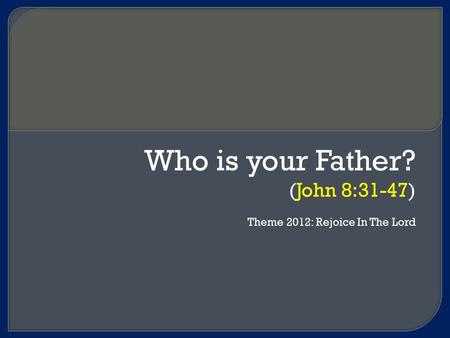 Who is your Father? (John 8:31-47) Theme 2012: Rejoice In The Lord.