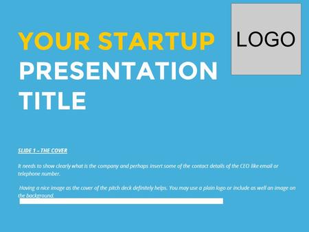 YOUR STARTUP PRESENTATION TITLE LOGO SLIDE 1 – THE COVER It needs to show clearly what is the company and perhaps insert some of the contact details of.