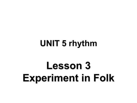UNIT 5 UNIT 5 rhythm Lesson 3 Experiment in Folk.