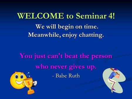 WELCOME to Seminar 4! We will begin on time. Meanwhile, enjoy chatting. You just can't beat the person who never gives up. - Babe Ruth.