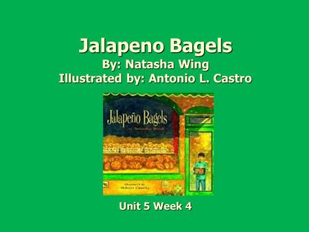 Jalapeno Bagels By: Natasha Wing Illustrated by: Antonio L. Castro Unit 5 Week 4.