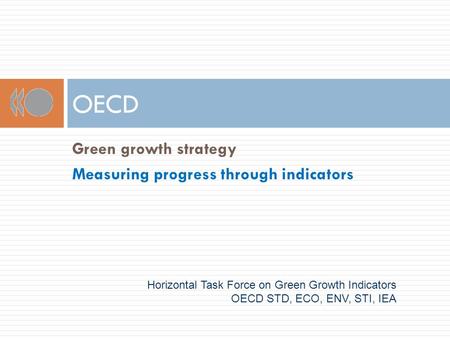 OECD Horizontal Task Force on Green Growth Indicators OECD STD, ECO, ENV, STI, IEA Green growth strategy Measuring progress through indicators.