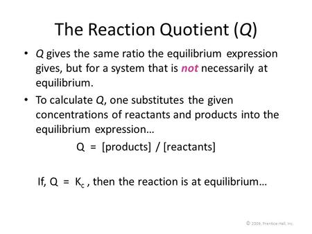 © 2009, Prentice-Hall, Inc. The Reaction Quotient (Q) Q gives the same ratio the equilibrium expression gives, but for a system that is not necessarily.