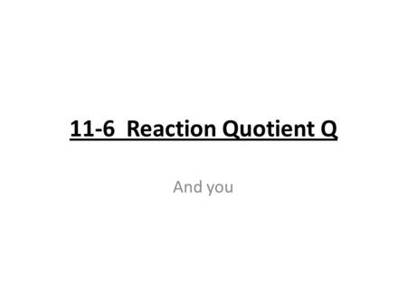11-6 Reaction Quotient Q And you. The reaction quotient Q is the same as the equilibrium K except that it uses initial concentrations instead of equilibrium.