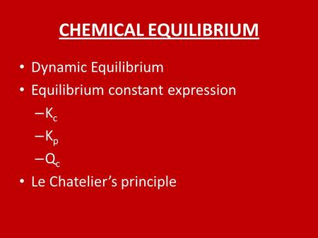 CHEMICAL EQUILIBRIUM Dynamic Equilibrium Equilibrium constant expression – K c – K p – Q c Le Chatelier’s principle.