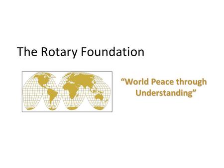The Rotary Foundation “World Peace through Understanding” “World Peace through Understanding”