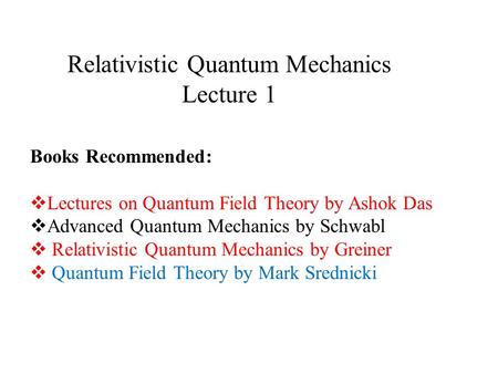 Relativistic Quantum Mechanics Lecture 1 Books Recommended:  Lectures on Quantum Field Theory by Ashok Das  Advanced Quantum Mechanics by Schwabl  Relativistic.