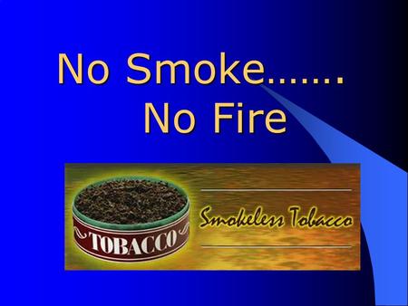 No Smoke……. No Fire What Is Smokeless Tobacco? Smokeless tobacco (also called spit tobacco, chewing tobacco, chew, chaw, dip, or plug) comes in two forms: