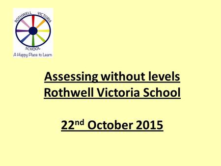 Assessing without levels Rothwell Victoria School 22 nd October 2015.
