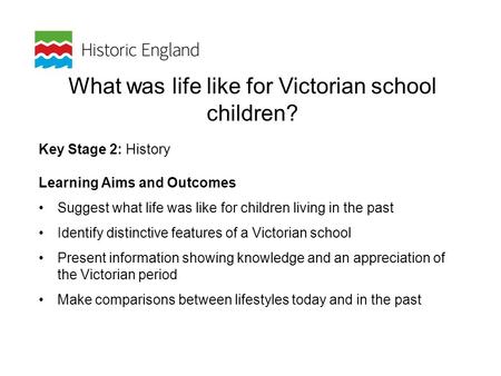 What was life like for Victorian school children? Key Stage 2: History Learning Aims and Outcomes Suggest what life was like for children living in the.
