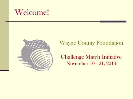 Welcome! Wayne County Foundation Challenge Match Initiative November , 2014.