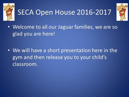 SECA Open House Welcome to all our Jaguar families, we are so glad you are here! We will have a short presentation here in the gym and then release.
