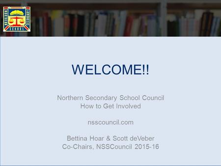 WELCOME!! Northern Secondary School Council How to Get Involved nsscouncil.com Bettina Hoar & Scott deVeber Co-Chairs, NSSCouncil