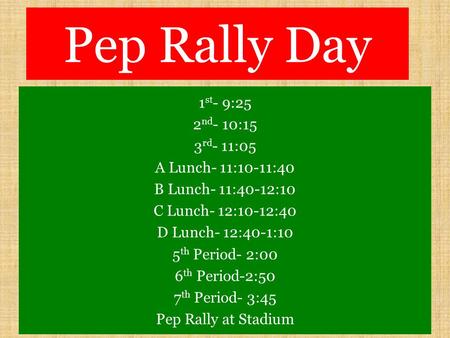 Pep Rally Day 1 st - 9:25 2 nd - 10:15 3 rd - 11:05 A Lunch- 11:10-11:40 B Lunch- 11:40-12:10 C Lunch- 12:10-12:40 D Lunch- 12:40-1:10 5 th Period- 2:00.