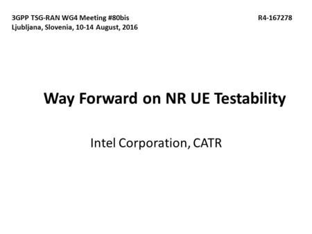 Way Forward on NR UE Testability Intel Corporation, CATR 3GPP TSG-RAN WG4 Meeting #80bis R Ljubljana, Slovenia, August, 2016.