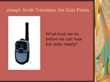 Joseph Smith Translates the Gold Plates What must we do before we can hear the radio clearly?