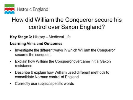 How did William the Conqueror secure his control over Saxon England? Key Stage 3: History – Medieval Life Learning Aims and Outcomes Investigate the different.