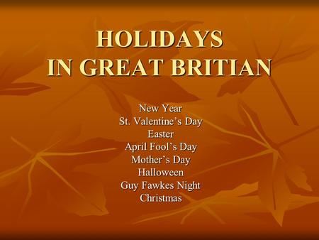 HOLIDAYS IN GREAT BRITIAN New Year St. Valentine’s Day Easter April Fool’s Day Mother’s Day Halloween Guy Fawkes Night Christmas.