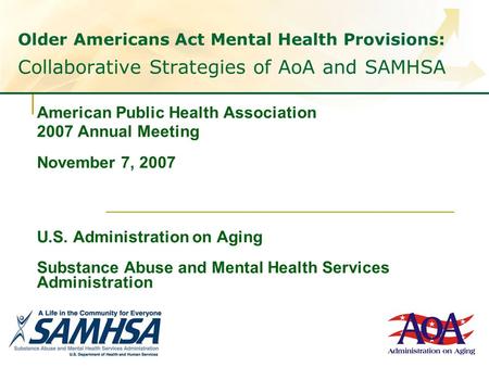 Older Americans Act Mental Health Provisions: Collaborative Strategies of AoA and SAMHSA American Public Health Association 2007 Annual Meeting November.