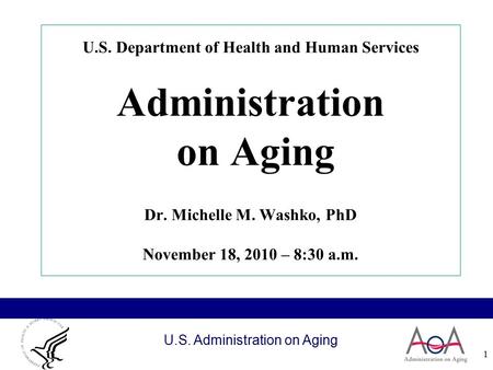 U.S. Administration on Aging 1 U.S. Department of Health and Human Services Administration on Aging Dr. Michelle M. Washko, PhD November 18, 2010 – 8:30.