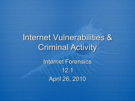 Internet Vulnerabilities & Criminal Activity Internet Forensics 12.1 April 26, 2010 Internet Forensics 12.1 April 26, 2010.