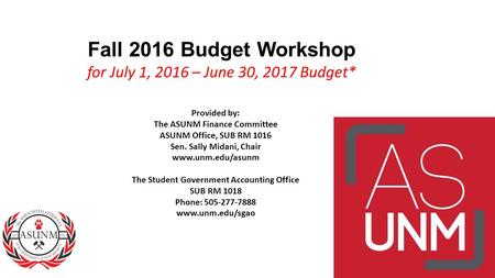 Fall 2016 Budget Workshop for July 1, 2016 – June 30, 2017 Budget* Provided by: The ASUNM Finance Committee ASUNM Office, SUB RM 1016 Sen. Sally Midani,