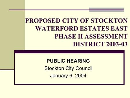 PROPOSED CITY OF STOCKTON WATERFORD ESTATES EAST PHASE II ASSESSMENT DISTRICT PUBLIC HEARING Stockton City Council January 6, 2004.