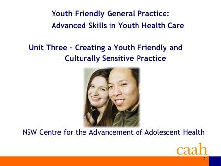 NSW Centre for the Advancement of Adolescent Health Youth Friendly General Practice: Advanced Skills in Youth Health Care Unit Three – Creating a Youth.