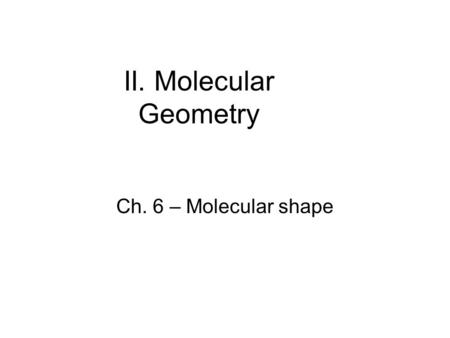II. Molecular Geometry Ch. 6 – Molecular shape. Molecules are three-dimensional objects that occupy a three- dimensional world; In general, only the smallest.