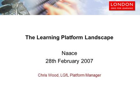 The Learning Platform Landscape Naace 28th February 2007 Chris Wood, LGfL Platform Manager.