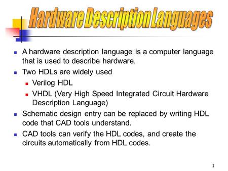 1 A hardware description language is a computer language that is used to describe hardware. Two HDLs are widely used Verilog HDL VHDL (Very High Speed.