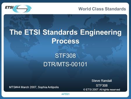 World Class Standards 44TD21 The ETSI Standards Engineering Process STF308 DTR/MTS Steve Randall STF308 © ETSI All rights reserved MTS#44 March.