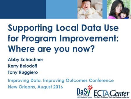 Supporting Local Data Use for Program Improvement: Where are you now? Abby Schachner Kerry Belodoff Tony Ruggiero Improving Data, Improving Outcomes Conference.