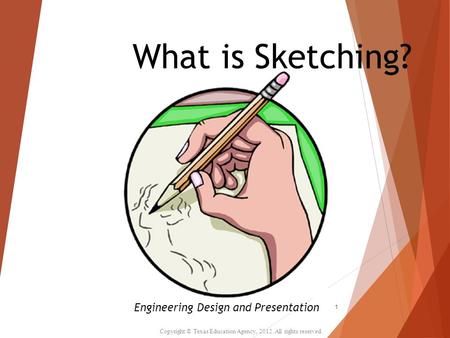 What is Sketching? Copyright © Texas Education Agency, All rights reserved. 1 Engineering Design and Presentation.