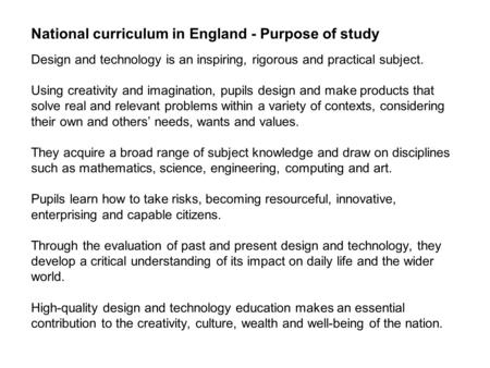 National curriculum in England - Purpose of study Design and technology is an inspiring, rigorous and practical subject. Using creativity and imagination,