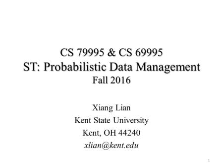 CS & CS ST: Probabilistic Data Management Fall 2016 Xiang Lian Kent State University Kent, OH
