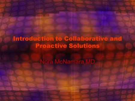 Introduction to Collaborative and Proactive Solutions Nora McNamara MD.