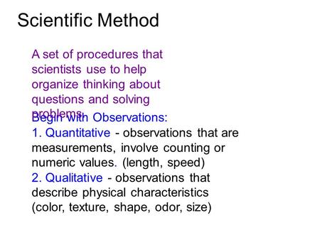 Begin with Observations: 1. Quantitative - observations that are measurements, involve counting or numeric values. (length, speed) 2. Qualitative - observations.