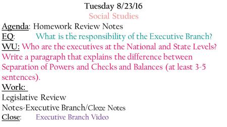 Tuesday 8/23/16 Social Studies Agenda : Homework Review Notes EQ : What is the responsibility of the Executive Branch? WU: Who are the executives at the.
