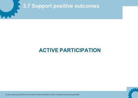3.7 Support positive outcomes © Laser Learning Limited 2010 under licence to Pearson Education Limited. Printing and photocopying permitted ACTIVE PARTICIPATION.