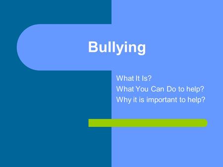 Bullying What It Is? What You Can Do to help? Why it is important to help?