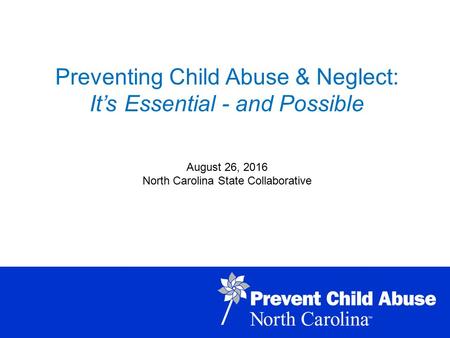 January 26, 2016 Preventing Child Abuse & Neglect: It’s Essential - and Possible August 26, 2016 North Carolina State Collaborative.