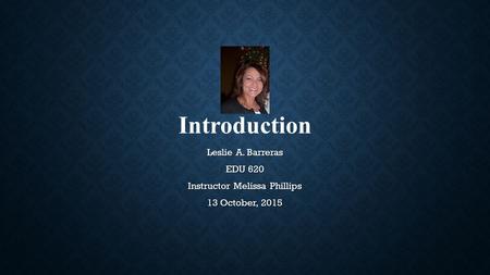Introduction Leslie A. Barreras EDU 620 Instructor Melissa Phillips 13 October, 2015.