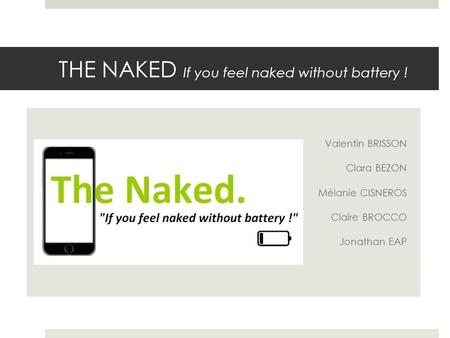 THE NAKED If you feel naked without battery ! Valentin BRISSON Clara BEZON Mélanie CISNEROS Claire BROCCO Jonathan EAP.