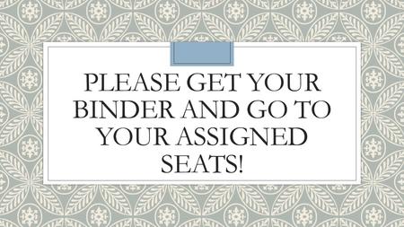 PLEASE GET YOUR BINDER AND GO TO YOUR ASSIGNED SEATS!