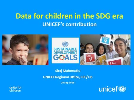 Data for children in the SDG era UNICEF’s contribution Siraj Mahmudlu UNICEF Regional Office, CEE/CIS 20 Sep 2016.