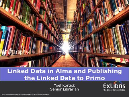 1 Linked Data in Alma and Publishing the Linked Data to Primo Yoel Kortick Senior Librarian
